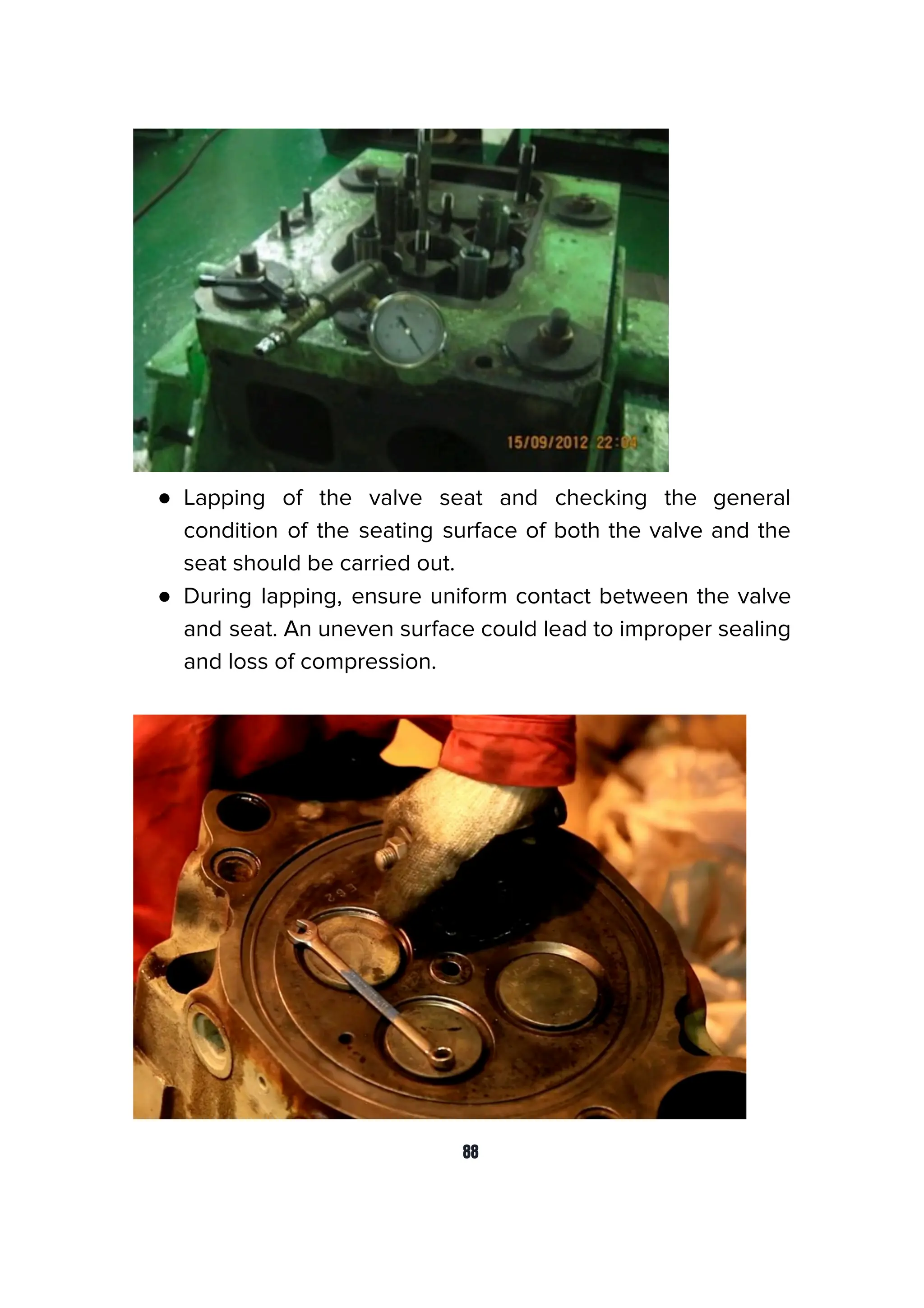 ● Lapping of the valve seat and checking the general
condition of the seating surface of both the valve and the
seat should be carried out.
● During lapping, ensure uniform contact between the valve
and seat. An uneven surface could lead to improper sealing
and loss of compression.
88
 