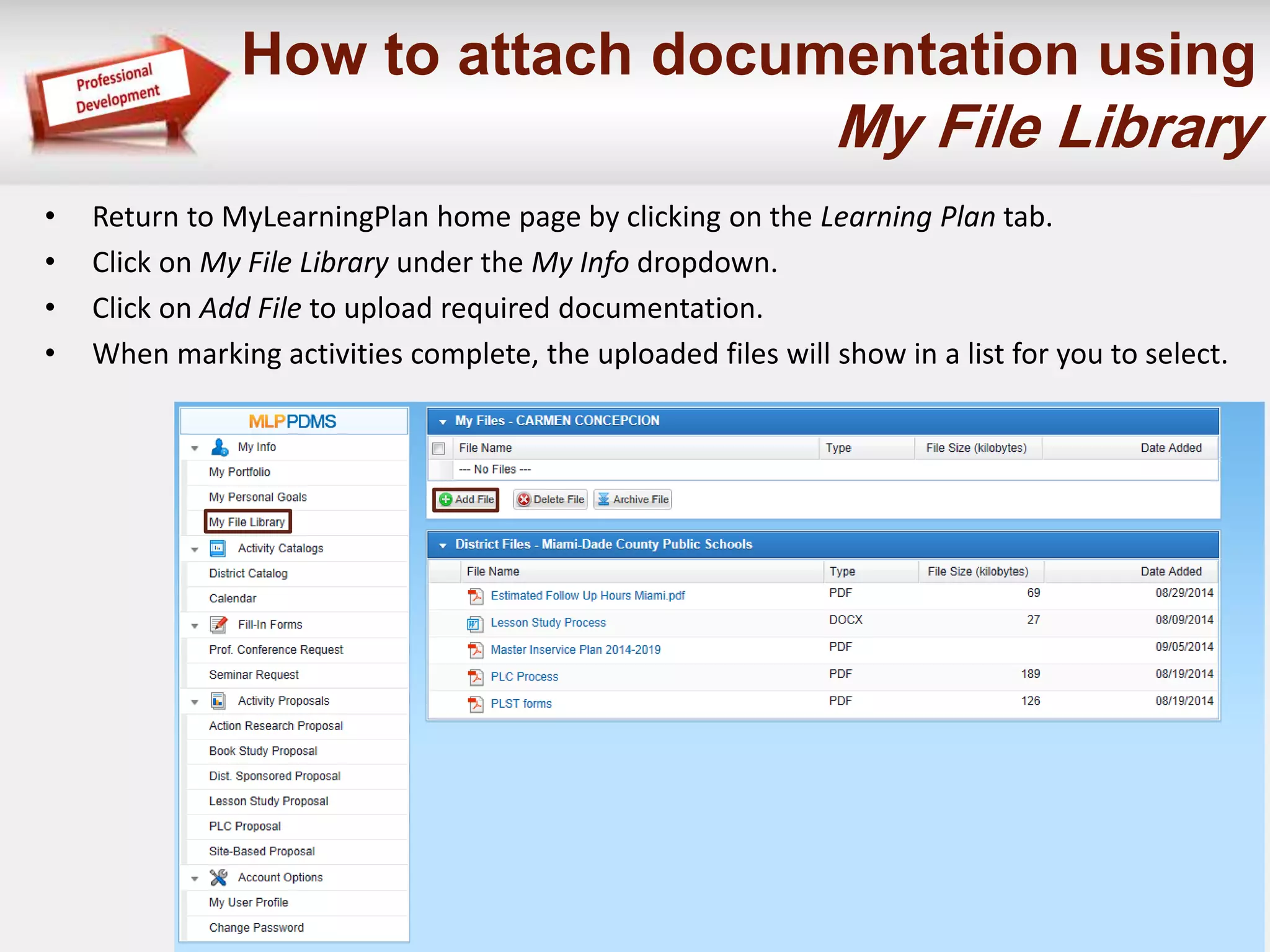 How to attach documentation using 
My File Library 
• Return to MyLearningPlan home page by clicking on the Learning Plan tab. 
• Click on My File Library under the My Info dropdown. 
• Click on Add File to upload required documentation. 
• When marking activities complete, the uploaded files will show in a list for you to select. 
 