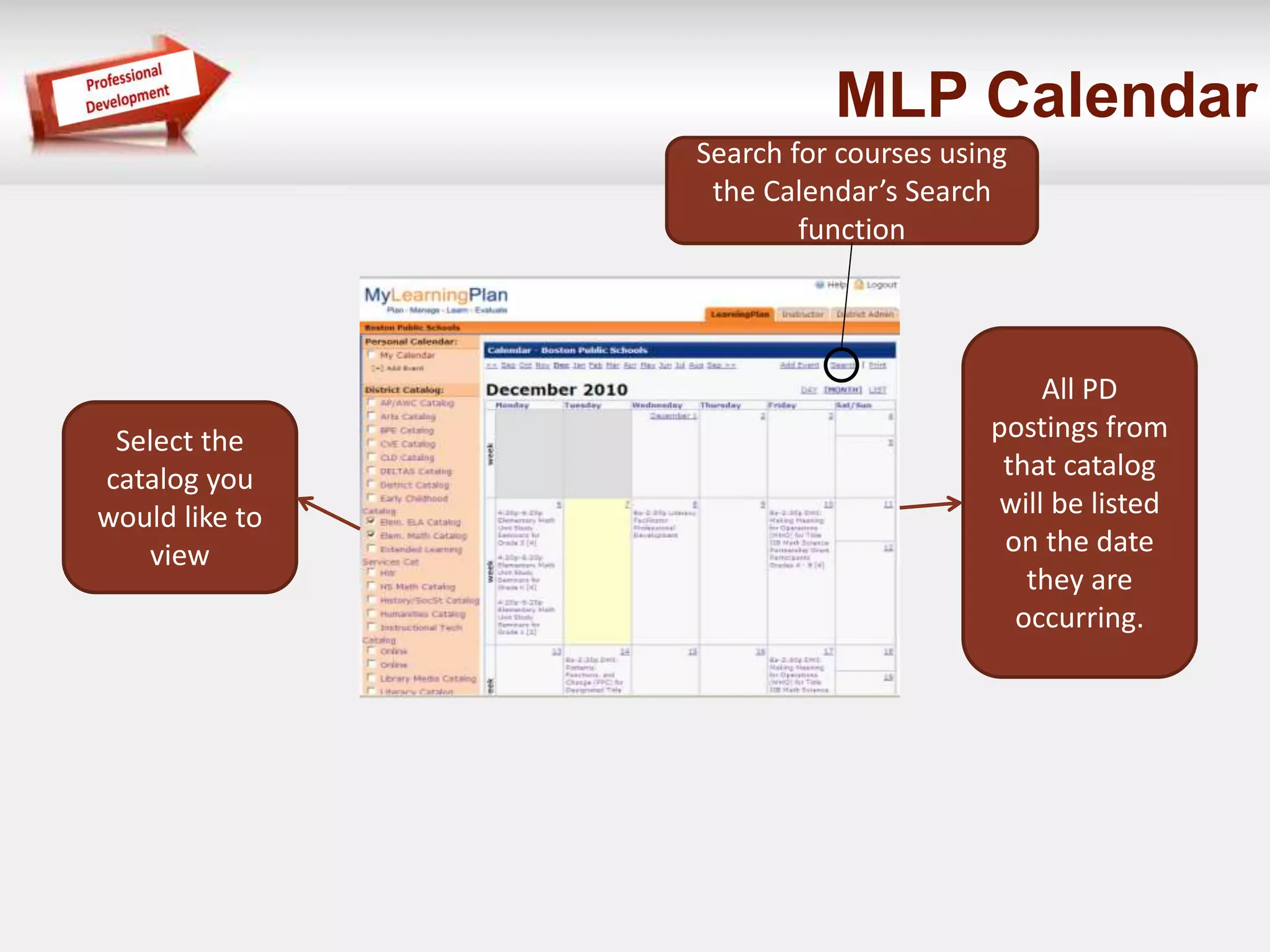 MLP Calendar 
Select the 
catalog you 
would like to 
view 
All PD 
postings from 
that catalog 
will be listed 
on the date 
they are 
occurring. 
Search for courses using 
the Calendar’s Search 
function 
 