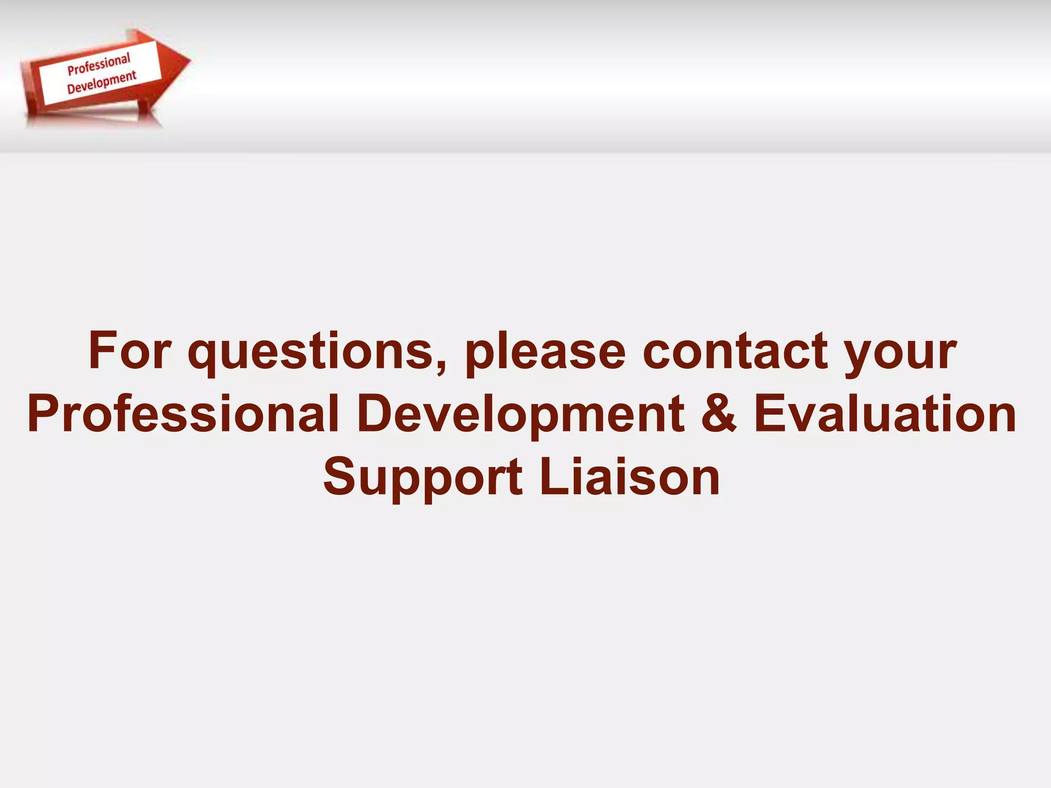 For questions, please contact your 
Professional Development & Evaluation 
Support Liaison 
