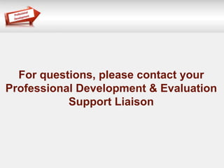 For questions, please contact your 
Professional Development & Evaluation 
Support Liaison 
