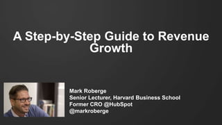 A Step-by-Step Guide to Revenue
Growth
Mark Roberge
Senior Lecturer, Harvard Business School
Former CRO @HubSpot
@markroberge
 