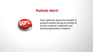 Pothole Alert!
Over optimism about the breadth of
product-market and go-to-market fit
across customer segments and
demand ...