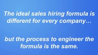 The ideal sales hiring formula is
different for every company…
but the process to engineer the
formula is the same.
 