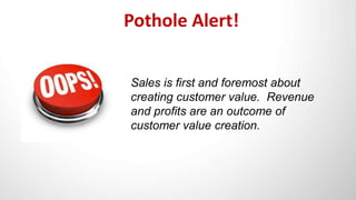Pothole Alert!
Sales is first and foremost about
creating customer value. Revenue
and profits are an outcome of
customer v...