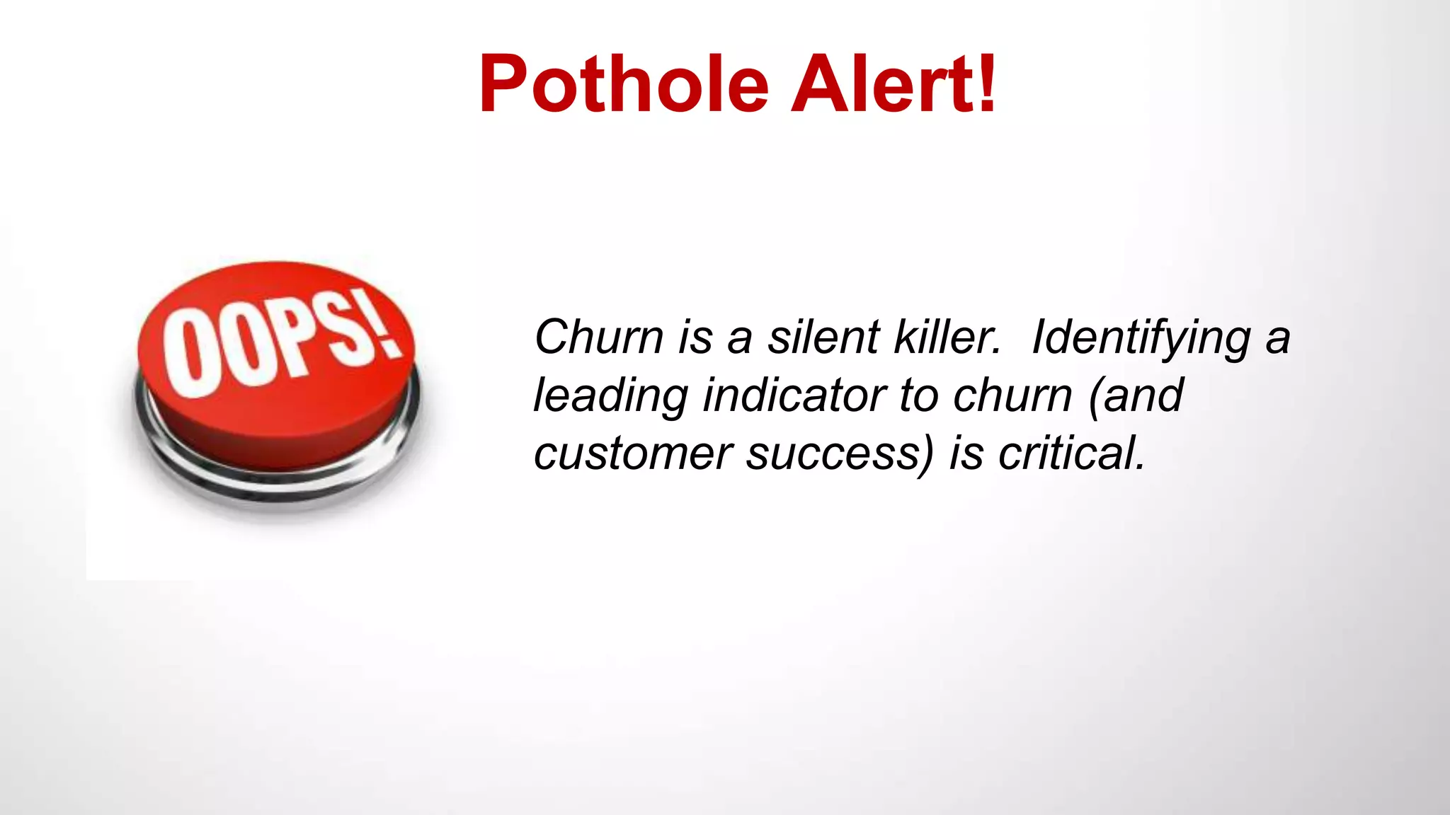 Pothole Alert!
Churn is a silent killer. Identifying a
leading indicator to churn (and
customer success) is critical.
 