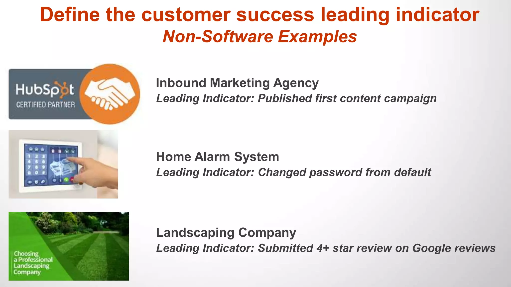 Define the customer success leading indicator
Non-Software Examples
Inbound Marketing Agency
Leading Indicator: Published first content campaign
Home Alarm System
Leading Indicator: Changed password from default
Landscaping Company
Leading Indicator: Submitted 4+ star review on Google reviews
 