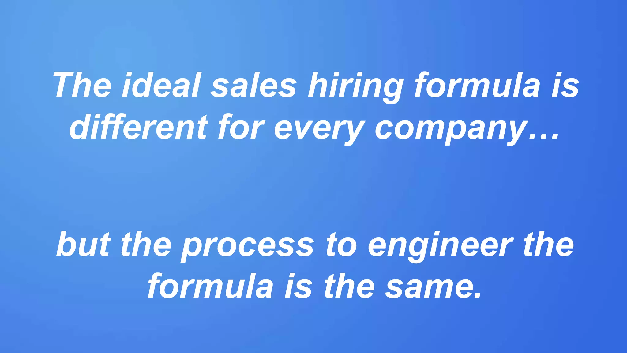 The ideal sales hiring formula is
different for every company…
but the process to engineer the
formula is the same.
 