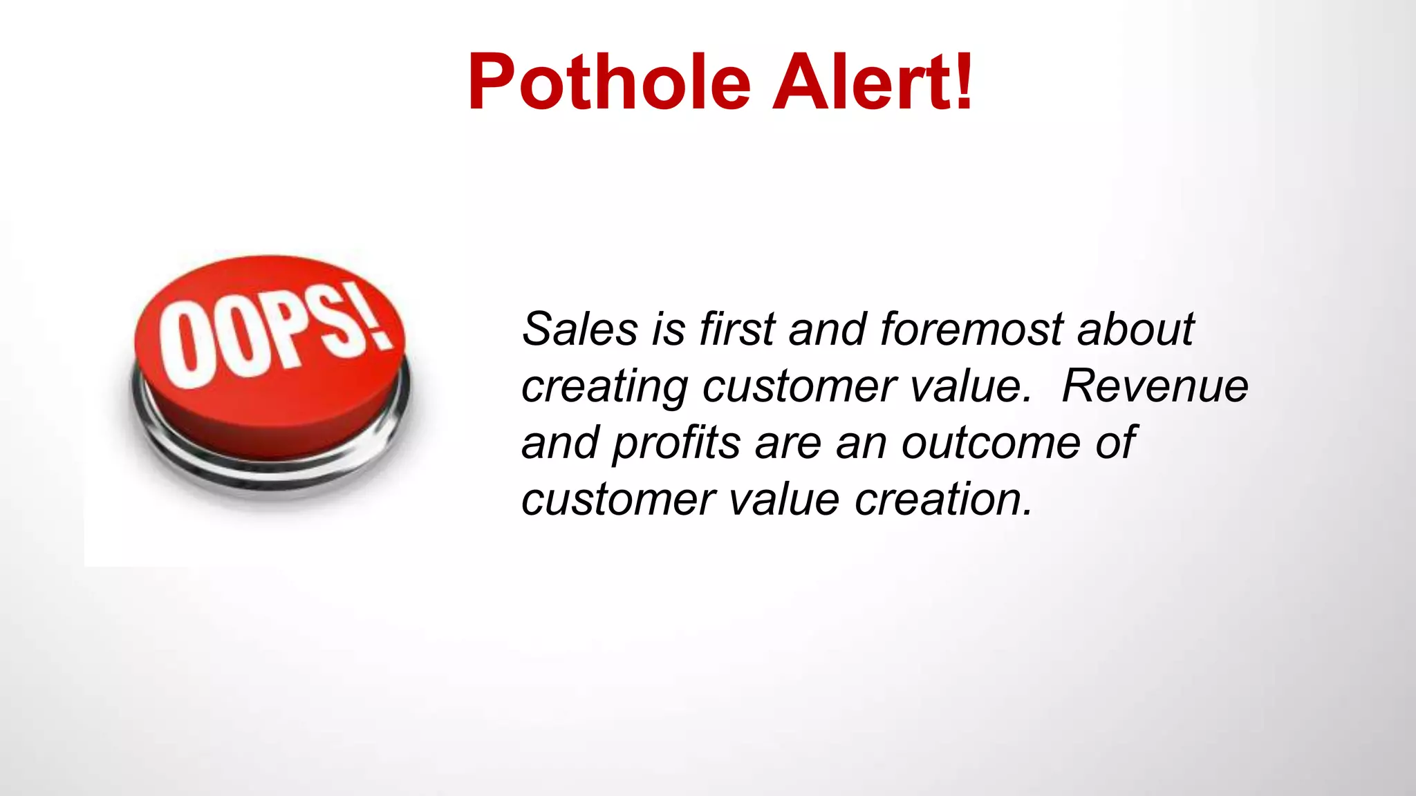 Pothole Alert!
Sales is first and foremost about
creating customer value. Revenue
and profits are an outcome of
customer value creation.
 