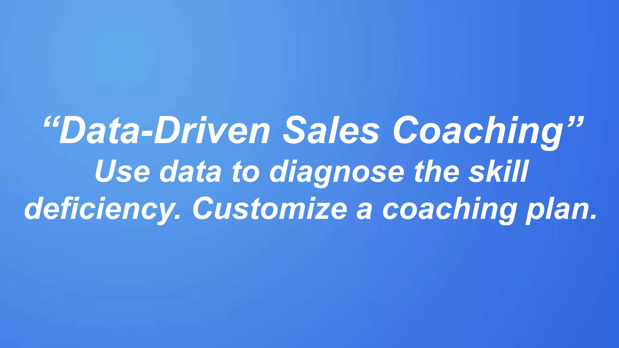 “Data-Driven Sales Coaching”
Use data to diagnose the skill
deficiency. Customize a coaching plan.
 
