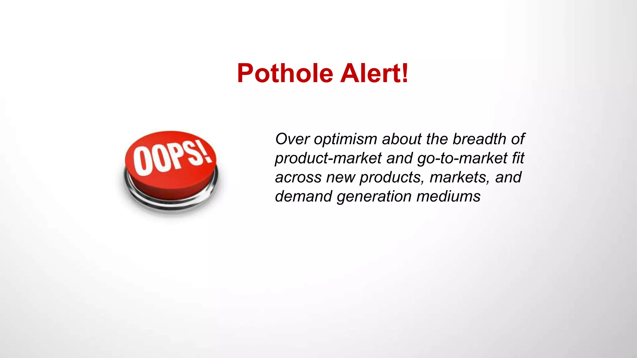 Pothole Alert!
Over optimism about the breadth of
product-market and go-to-market fit
across new products, markets, and
demand generation mediums
 