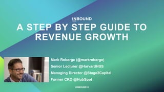 A STEP BY STEP GUIDE TO
REVENUE GROWTH
Mark Roberge (@markroberge)
Senior Lecturer @HarvardHBS
Managing Director @Stage2Capital
Former CRO @HubSpot
#INBOUND19
 