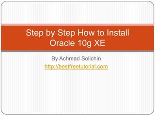 By AchmadSolichin http://bestfreetutorial.com Step by Step How to Install Oracle 10g XE 
