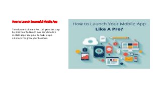 How to Launch Successful Mobile App
Twistfuture Software Pvt. Ltd provides step
by step how to launch successful mobile
mobile apps. We provide mobile app
solutions for grow your business.
 