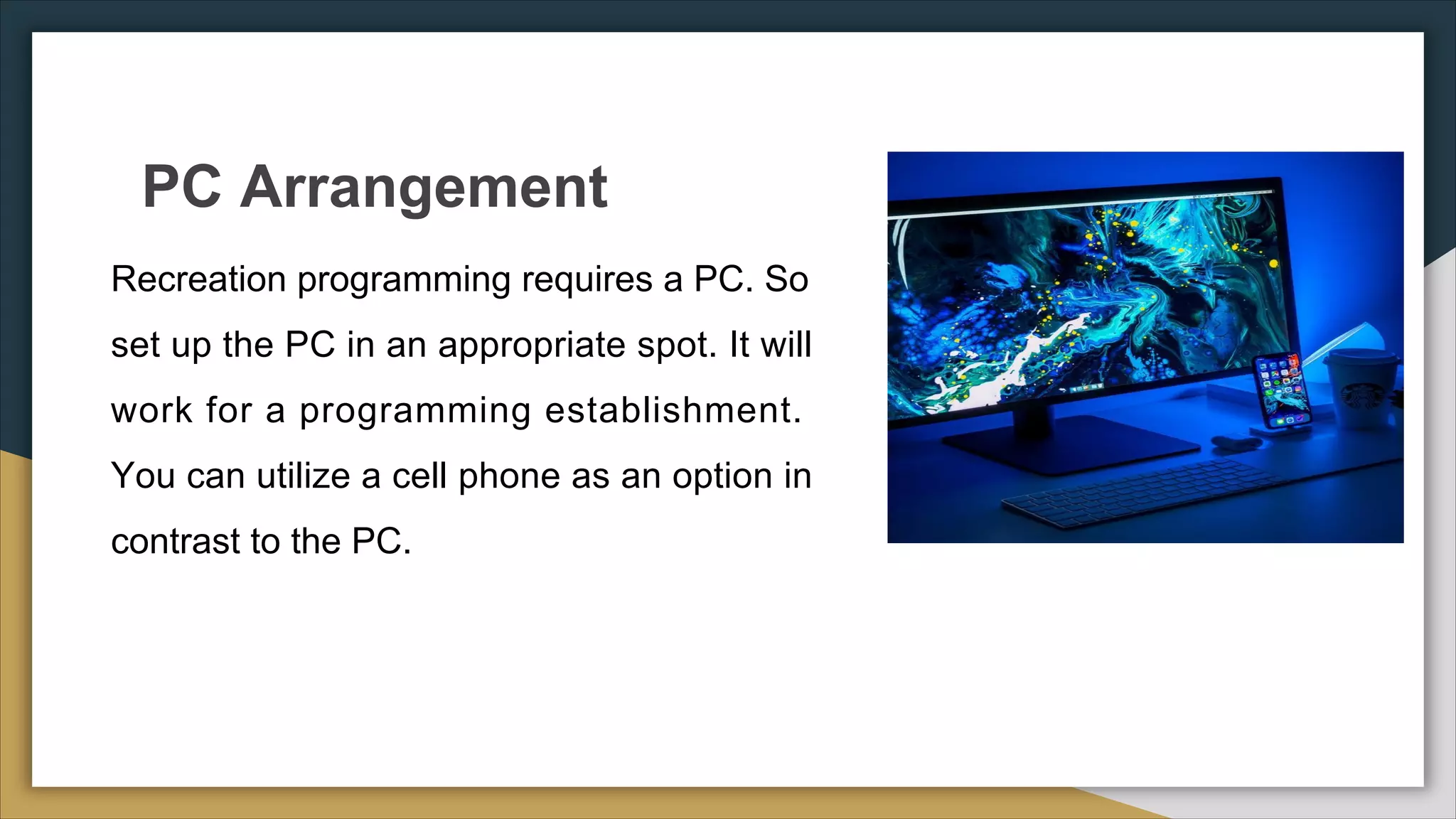 PC Arrangement
Recreation programming requires a PC. So
set up the PC in an appropriate spot. It will
work for a programming establishment.
You can utilize a cell phone as an option in
contrast to the PC.
 