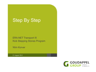 21 August 2013
Step By Step
ERA-NET Transport III
Kick Stepping Stones Program
Wim Korver
 