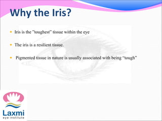 Why the Iris?
 Iris is the ”toughest” tissue within the eye
 The iris is a resilient tissue.
 Pigmented tissue in nature is usually associated with being “tough”
 