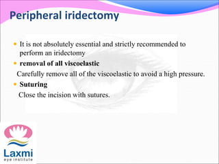 Peripheral iridectomy
 It is not absolutely essential and strictly recommended to
perform an iridectomy
 removal of all viscoelastic
Carefully remove all of the viscoelastic to avoid a high pressure.
 Suturing
Close the incision with sutures.
 