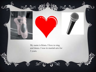 My name is Kiara. I love to sing
and dance. I was in martial arts for
5 years.
 