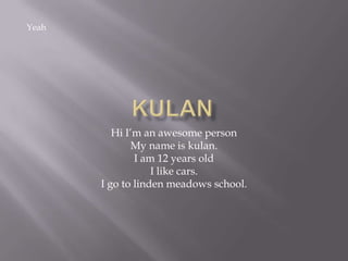 Yeah




          Hi I’m an awesome person
              My name is kulan.
               I am 12 years old
                   I like cars.
       I go to linden meadows school.
 