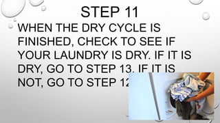 STEP 11
WHEN THE DRY CYCLE IS
FINISHED, CHECK TO SEE IF
YOUR LAUNDRY IS DRY. IF IT IS
DRY, GO TO STEP 13. IF IT IS
NOT, GO TO STEP 12.
 