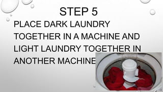STEP 5
PLACE DARK LAUNDRY
TOGETHER IN A MACHINE AND
LIGHT LAUNDRY TOGETHER IN
ANOTHER MACHINE.
 