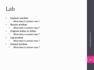 Lab
• Explorer window
• What does it contain now ?
• Results window
• What does it contain now ?
• Program Editor or Editor
• What does it contain now ?
• Log window
• What does it contain now ?
• Output window
• What does it contain now ?
VenkataReddyKonasani
25
 