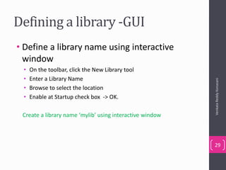 Defining a library -GUI
• Define a library name using interactive
window
• On the toolbar, click the New Library tool
• Enter a Library Name
• Browse to select the location
• Enable at Startup check box -> OK.
Create a library name ‘mylib’ using interactive window
VenkataReddyKonasani
29
 