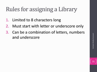 Rules for assigning a Library
1. Limited to 8 characters long
2. Must start with letter or underscore only
3. Can be a combination of letters, numbers
and underscore
VenkataReddyKonasani
31
 
