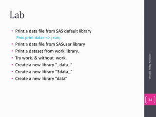 Lab
• Print a data file from SAS default library
Proc print data= <> ; run;
• Print a data file from SASuser library
• Print a dataset from work library.
• Try work. & without work.
• Create a new library “_data_”
• Create a new library “3data_”
• Create a new library “data”
VenkataReddyKonasani
34
 