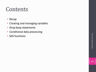 Contents
• Recap
• Creating and managing variables
• Drop keep statements
• Conditional data processing
• SAS functions
VenkataReddyKonasani
65
 