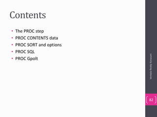 Contents
• The PROC step
• PROC CONTENTS data
• PROC SORT and options
• PROC SQL
• PROC Gpolt
VenkataReddyKonasani
82
 