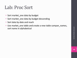 Lab: Proc Sort
• Sort market_one data by budget
• Sort market_one data by budget descending
• Sort data by date and reach
• Use market_one table and create a new table campan_names,
sort name in alphabetical
VenkataReddyKonasani
88
 