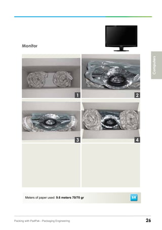 26Packing with PadPak - Packaging Engineering
Monitor
Meters of paper used: 9.6 meters 70/70 gr
3
1 2
4
Computers
SR
 