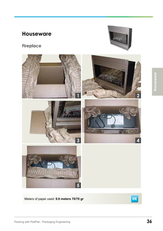 Houseware
36Packing with PadPak - Packaging Engineering
Meters of paper used: 9.8 meters 70/70 gr
Houseware
Fireplace
3
1 2
4
5
SR
 