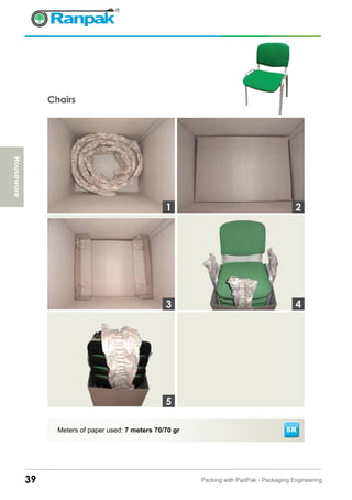 Houseware
39 Packing with PadPak - Packaging Engineering
Chairs
Meters of paper used: 7 meters 70/70 gr
3
1 2
4
5
SR
 