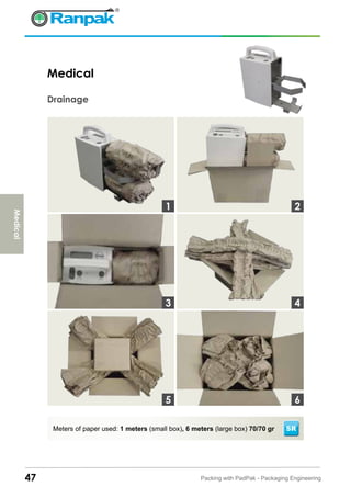 Medical
Drainage
47 Packing with PadPak - Packaging Engineering
Meters of paper used: 1 meters (small box), 6 meters (large box) 70/70 gr SR
3
1 2
4
65
Medical
 