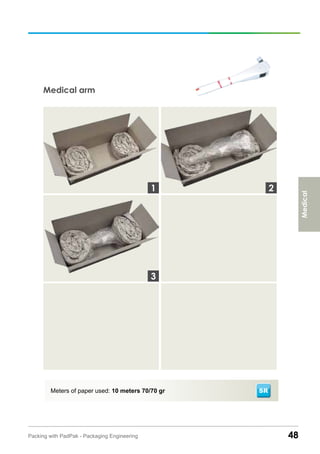 Medical arm
48Packing with PadPak - Packaging Engineering
Meters of paper used: 10 meters 70/70 gr SR
3
1 2
Medical
 