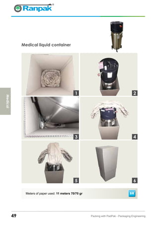 49 Packing with PadPak - Packaging Engineering
Medical liquid container
Meters of paper used: 11 meters 70/70 gr SR
3
1 2
4
65
Medical
 