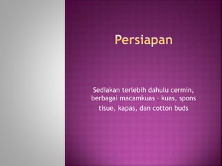 Sediakan terlebih dahulu cermin,
berbagai macamkuas – kuas, spons
tisue, kapas, dan cotton buds
 