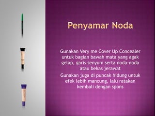 Gunakan Very me Cover Up Concealer
untuk bagian bawah mata yang agak
gelap, garis senyum serta noda-noda
atau bekas jerawat
Gunakan juga di puncak hidung untuk
efek lebih mancung, lalu ratakan
kembali dengan spons
 