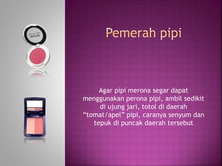 Agar pipi merona segar dapat
menggunakan perona pipi, ambil sedikit
di ujung jari, totol di daerah
“tomat/apel” pipi, caranya senyum dan
tepuk di puncak daerah tersebut
 