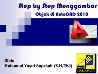 Step by Step Menggambar
Oleh:
Muhamad Yusuf Supriadi (X-H/TKJ)
Objek di AutoCAD 2010
 