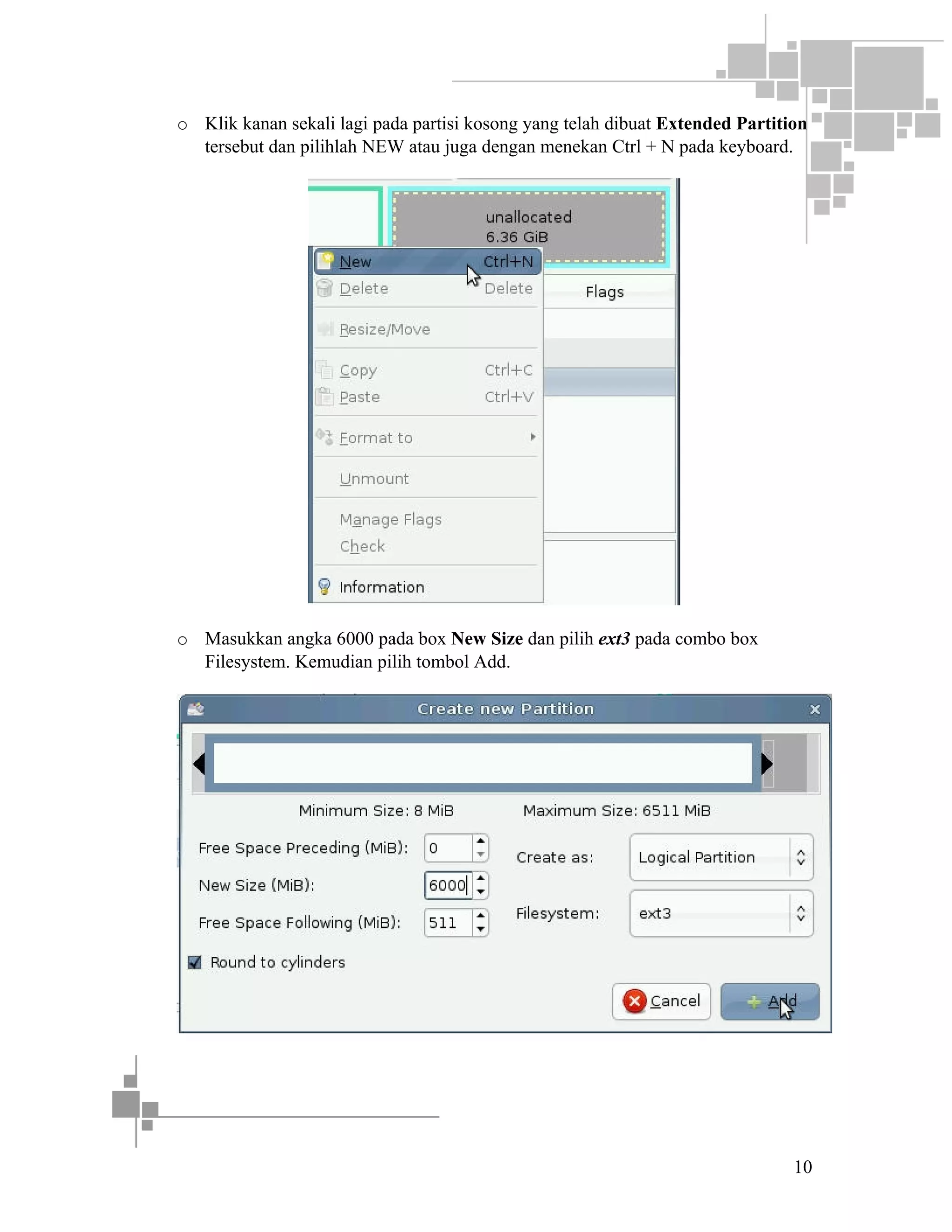 o Klik kanan sekali lagi pada partisi kosong yang telah dibuat Extended Partition
tersebut dan pilihlah NEW atau juga dengan menekan Ctrl + N pada keyboard.

o Masukkan angka 6000 pada box New Size dan pilih ext3 pada combo box
Filesystem. Kemudian pilih tombol Add.

10

 
