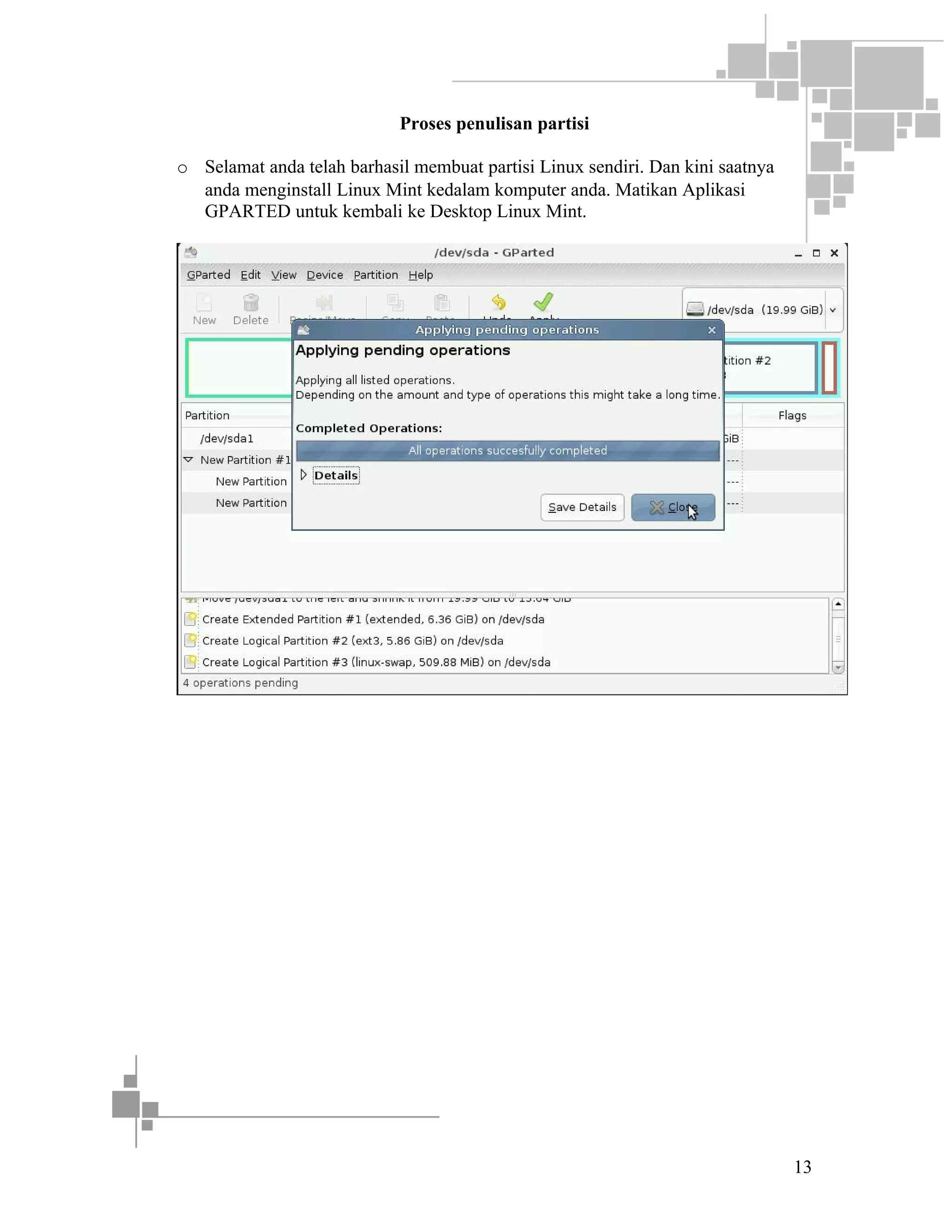 Proses penulisan partisi
o Selamat anda telah barhasil membuat partisi Linux sendiri. Dan kini saatnya
anda menginstall Linux Mint kedalam komputer anda. Matikan Aplikasi
GPARTED untuk kembali ke Desktop Linux Mint.

13

 