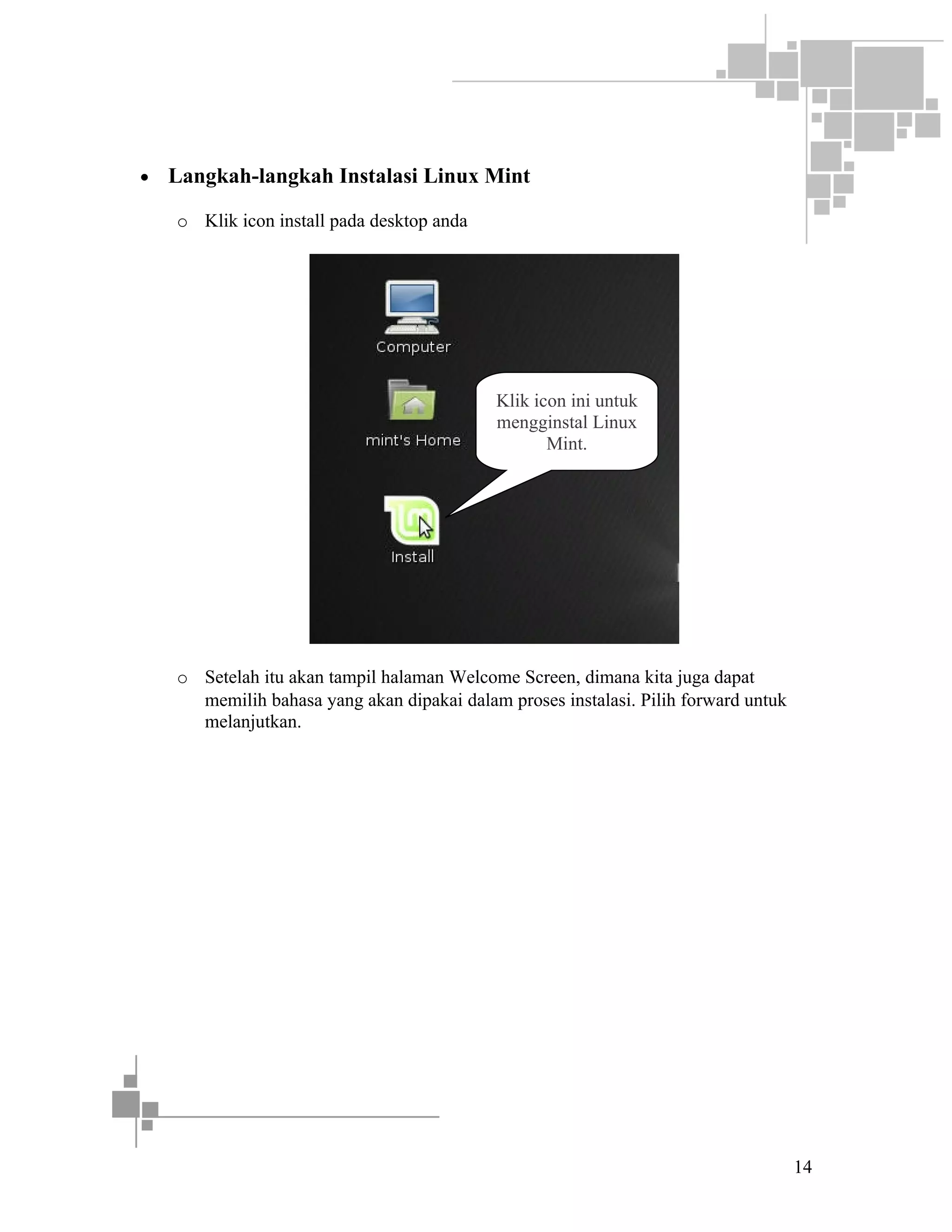 •

Langkah-langkah Instalasi Linux Mint
o Klik icon install pada desktop anda

Klik icon ini untuk
mengginstal Linux
Mint.

o Setelah itu akan tampil halaman Welcome Screen, dimana kita juga dapat
memilih bahasa yang akan dipakai dalam proses instalasi. Pilih forward untuk
melanjutkan.

14

 