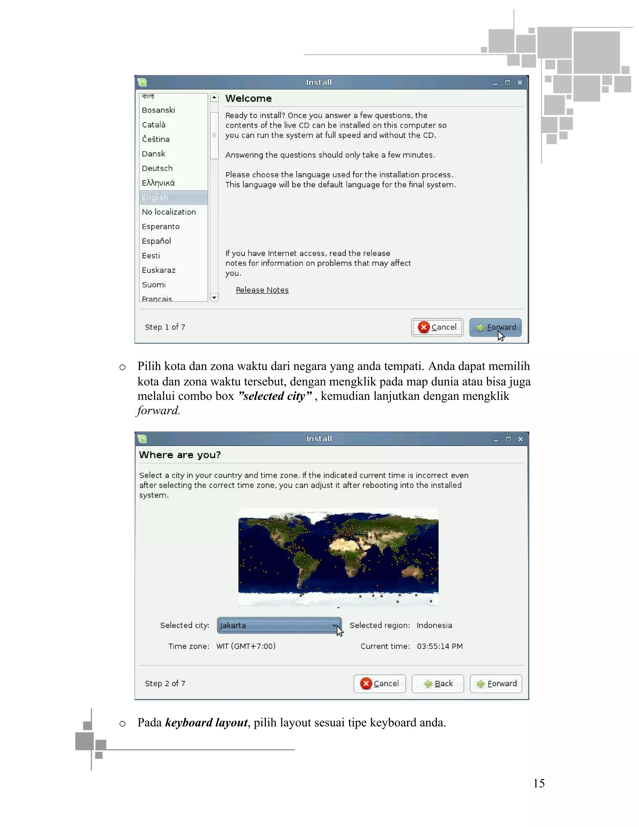 o Pilih kota dan zona waktu dari negara yang anda tempati. Anda dapat memilih
kota dan zona waktu tersebut, dengan mengklik pada map dunia atau bisa juga
melalui combo box ”selected city” , kemudian lanjutkan dengan mengklik
forward.

o Pada keyboard layout, pilih layout sesuai tipe keyboard anda.

15

 
