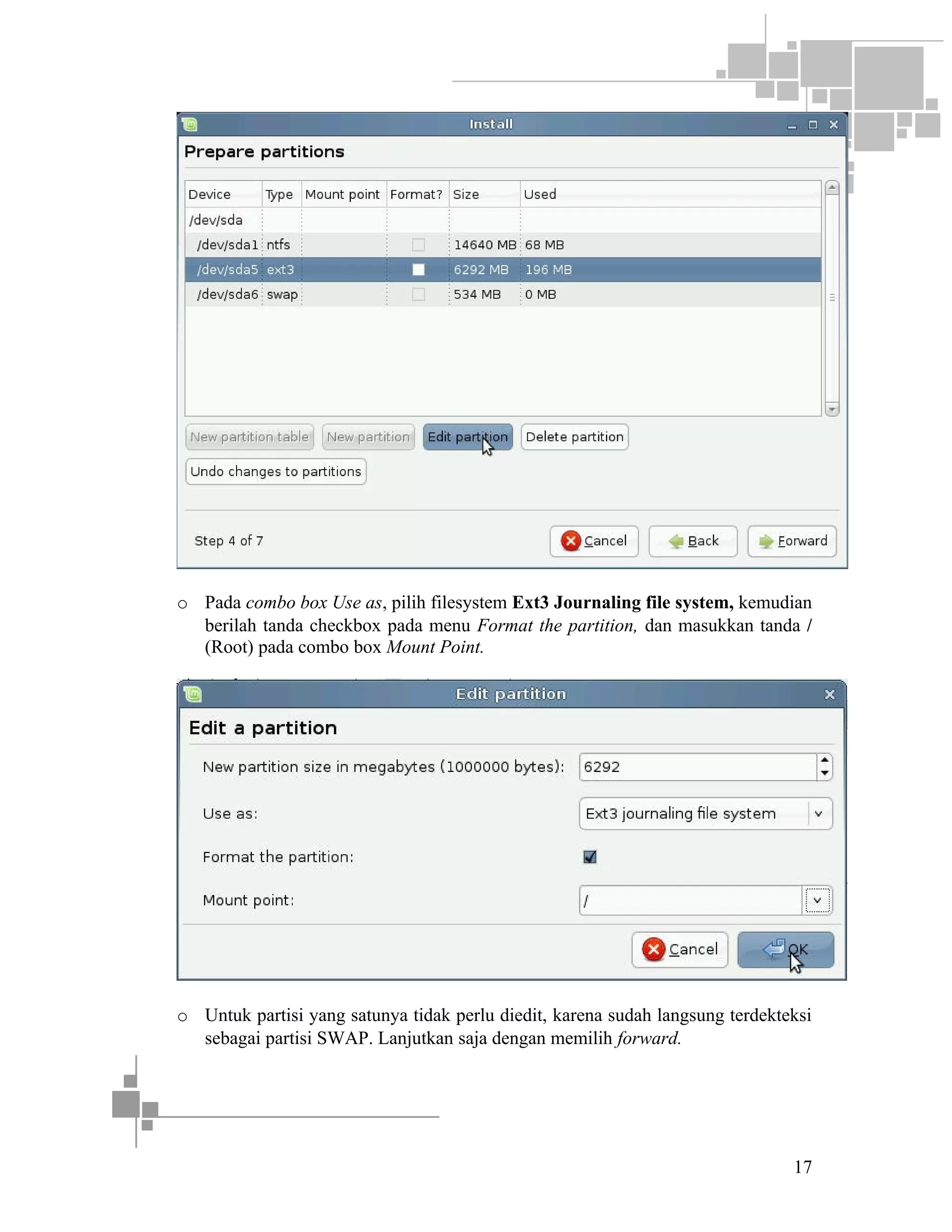 o Pada combo box Use as, pilih filesystem Ext3 Journaling file system, kemudian
berilah tanda checkbox pada menu Format the partition, dan masukkan tanda /
(Root) pada combo box Mount Point.

o Untuk partisi yang satunya tidak perlu diedit, karena sudah langsung terdekteksi
sebagai partisi SWAP. Lanjutkan saja dengan memilih forward.

17

 