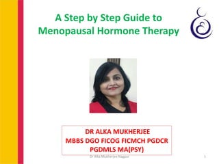 A Step by Step Guide to
Menopausal Hormone Therapy
DR ALKA MUKHERJEE
MBBS DGO FICOG FICMCH PGDCR
PGDMLS MA(PSY)
Dr Alka Mukherjee Nagpur 1
 