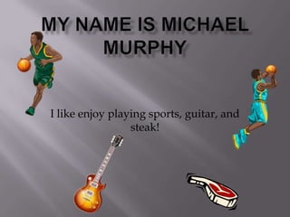My name is Michael Murphy I like enjoy playing sports, guitar, and steak! 